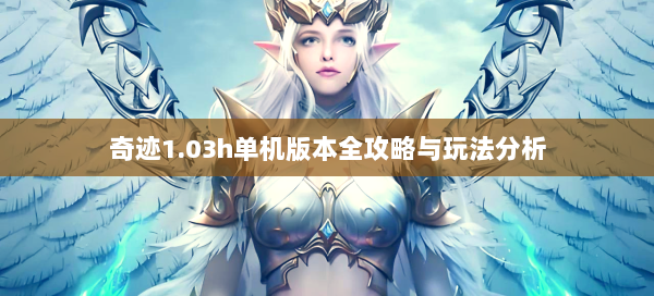 奇迹1.03h单机版本全攻略与玩法分析